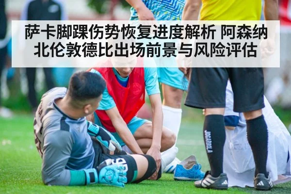 萨卡脚踝伤势恢复进度解析 阿森纳北伦敦德比出场前景与风险评估
