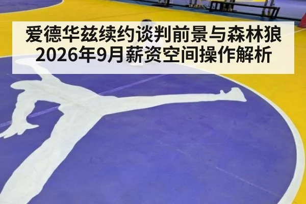 爱德华兹续约谈判前景与森林狼2026年9月薪资空间操作解析