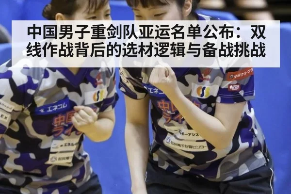 中国男子重剑队亚运名单公布:双线作战背后的选材逻辑与备战挑战