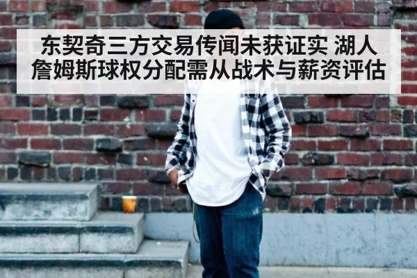 东契奇三方交易传闻未获证实 湖人詹姆斯球权分配需从战术与薪资评估